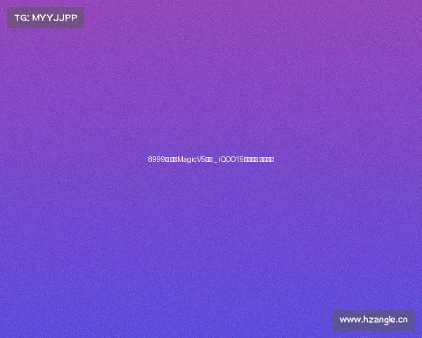 8999起 荣耀MagicV5发布 _ iQOO15系列曝光 潜望回归 8999起 荣耀MagicV5发布 _ iQOO15系列曝光 潜望回归